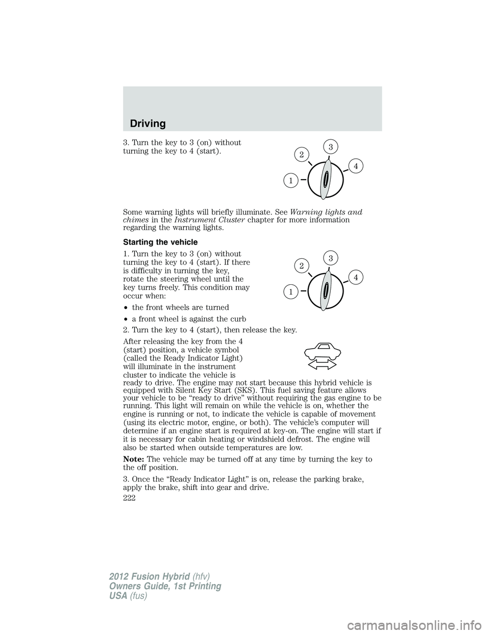 FORD FUSION HYBRID 2012  Owners Manual 3. Turn the key to 3 (on) without
turning the key to 4 (start).
Some warning lights will briefly illuminate. SeeWarning lights and
chimesin theInstrument Clusterchapter for more information
regarding 