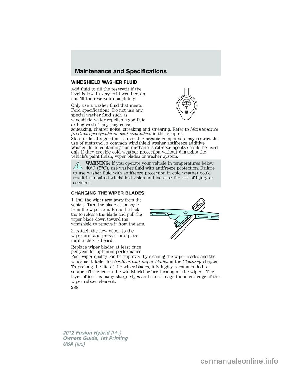 FORD FUSION HYBRID 2012  Owners Manual WINDSHIELD WASHER FLUID
Add fluid to fill the reservoir if the
level is low. In very cold weather, do
not fill the reservoir completely.
Only use a washer fluid that meets
Ford specifications. Do not 