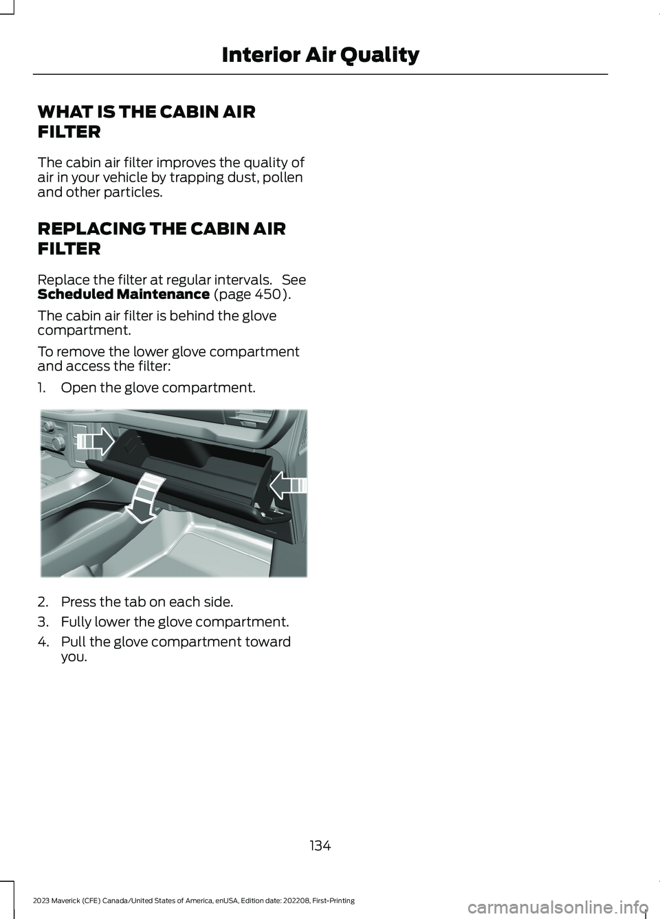 FORD MAVERICK 2023  Owners Manual WHAT IS THE CABIN AIR
FILTER
The cabin air filter improves the quality ofair in your vehicle by trapping dust, pollenand other particles.
REPLACING THE CABIN AIR
FILTER
Replace the filter at regular i