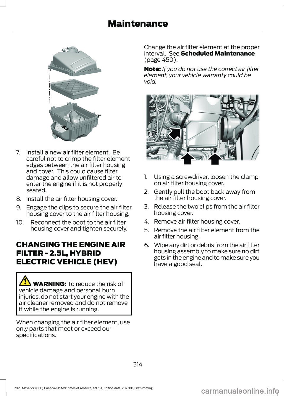 FORD MAVERICK 2023  Owners Manual 7.Install a new air filter element.  Becareful not to crimp the filter elementedges between the air filter housingand cover.  This could cause filterdamage and allow unfiltered air toenter the engine 