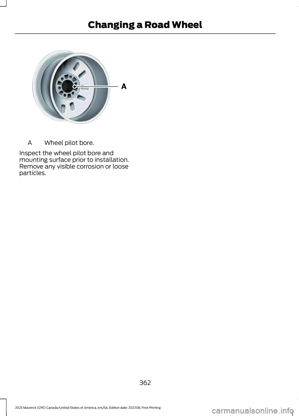 FORD MAVERICK 2023  Owners Manual Wheel pilot bore.A
Inspect the wheel pilot bore andmounting surface prior to installation.Remove any visible corrosion or looseparticles.
362
2023 Maverick (CFE) Canada/United States of America, enUSA