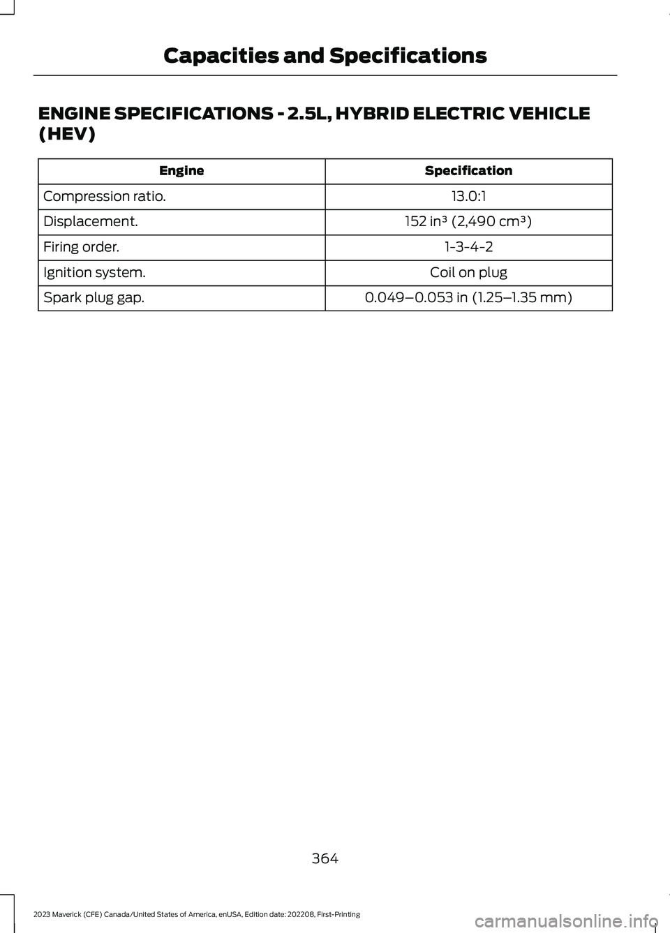 FORD MAVERICK 2023  Owners Manual ENGINE SPECIFICATIONS - 2.5L, HYBRID ELECTRIC VEHICLE
(HEV)
SpecificationEngine
13.0:1Compression ratio.
152 in³ (2,490 cm³)Displacement.
1-3-4-2Firing order.
Coil on plugIgnition system.
0.049–0.
