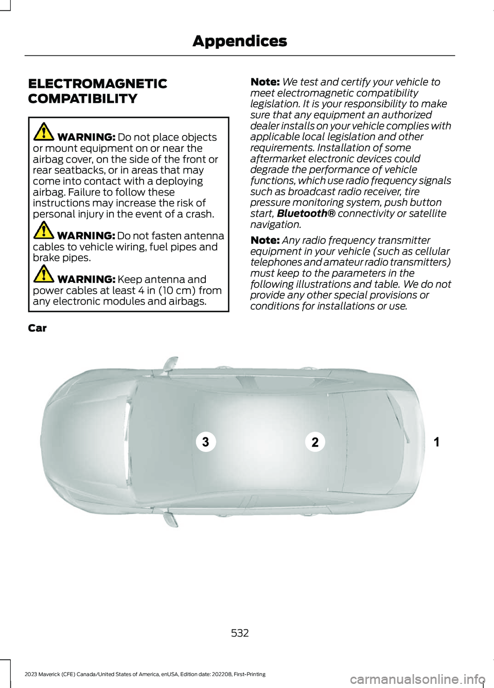 FORD MAVERICK 2023  Owners Manual ELECTROMAGNETIC
COMPATIBILITY
WARNING: Do not place objectsor mount equipment on or near theairbag cover, on the side of the front orrear seatbacks, or in areas that maycome into contact with a deploy