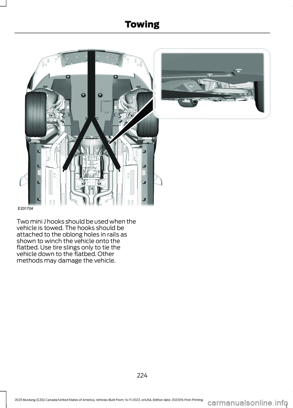 FORD MUSTANG 2023  Owners Manual Two mini J hooks should be used when thevehicle is towed. The hooks should beattached to the oblong holes in rails asshown to winch the vehicle onto theflatbed. Use tire slings only to tie thevehicle 