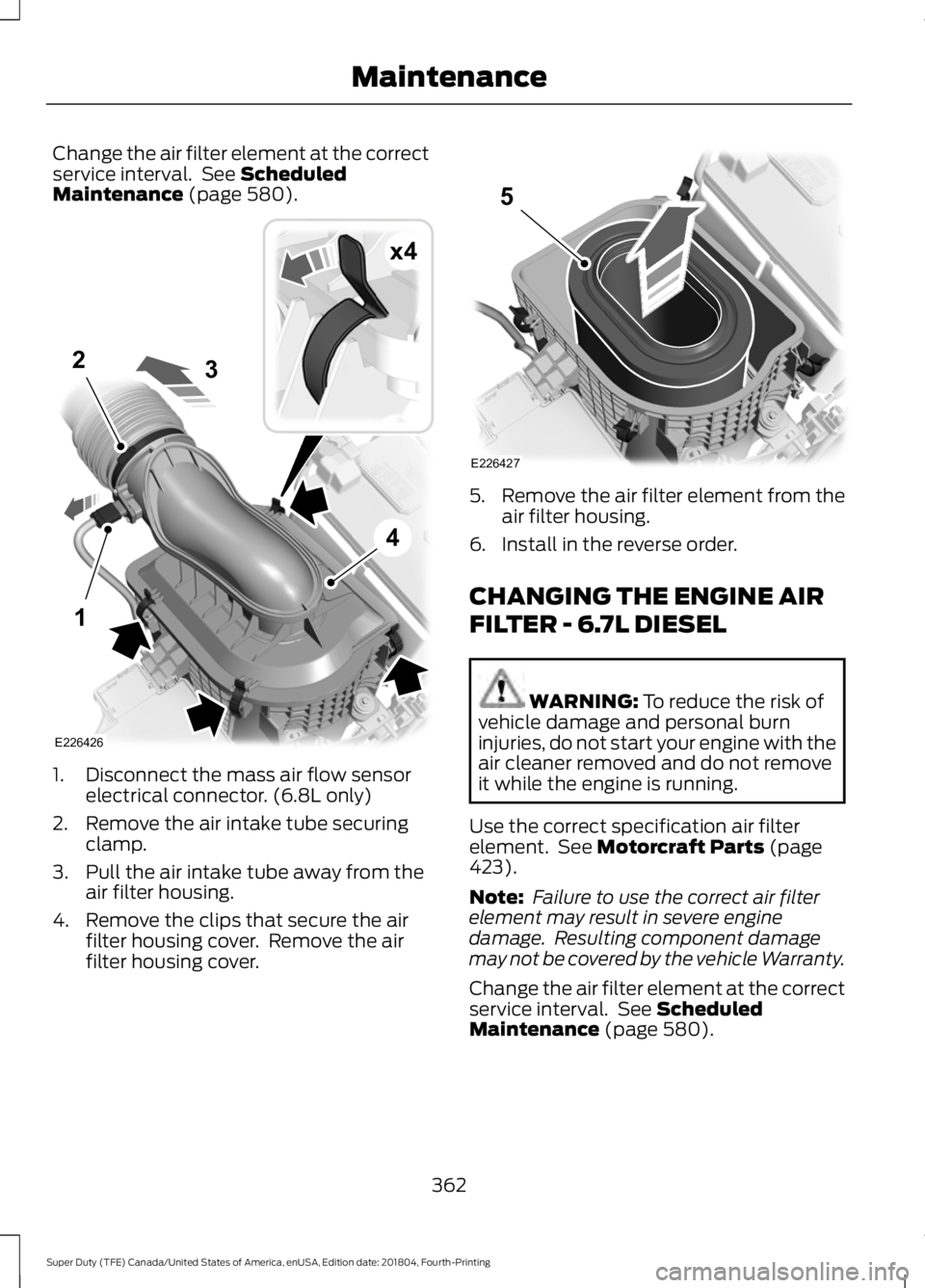 FORD SUPER DUTY 2019  Owners Manual Change the air filter element at the correct
service interval.  See Scheduled
Maintenance (page 580). 1. Disconnect the mass air flow sensor
electrical connector. (6.8L only)
2. Remove the air intake 