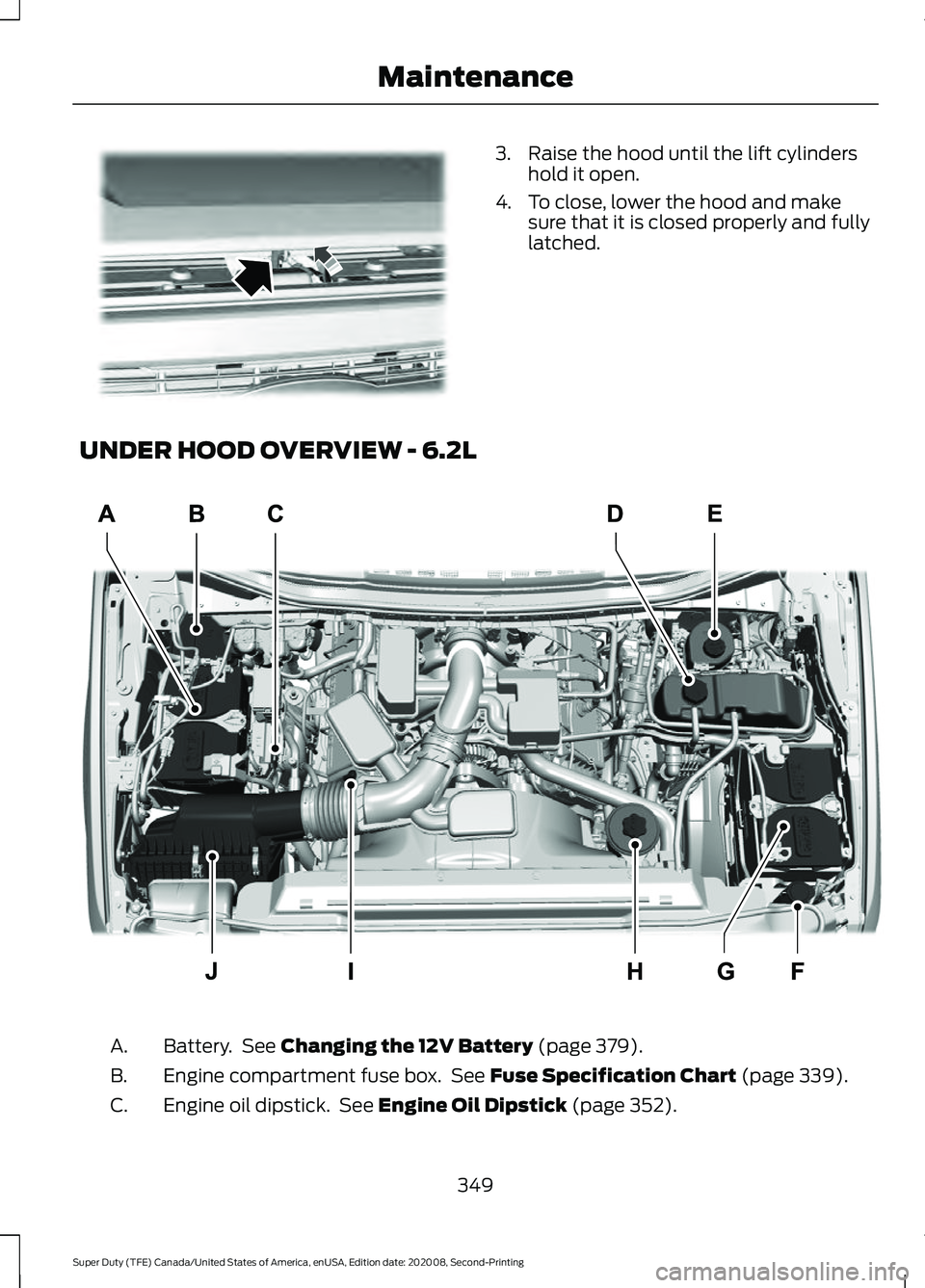 FORD SUPER DUTY 2021  Owners Manual 3. Raise the hood until the lift cylinders
hold it open.
4. To close, lower the hood and make sure that it is closed properly and fully
latched.
UNDER HOOD OVERVIEW - 6.2L Battery.  See Changing the 1