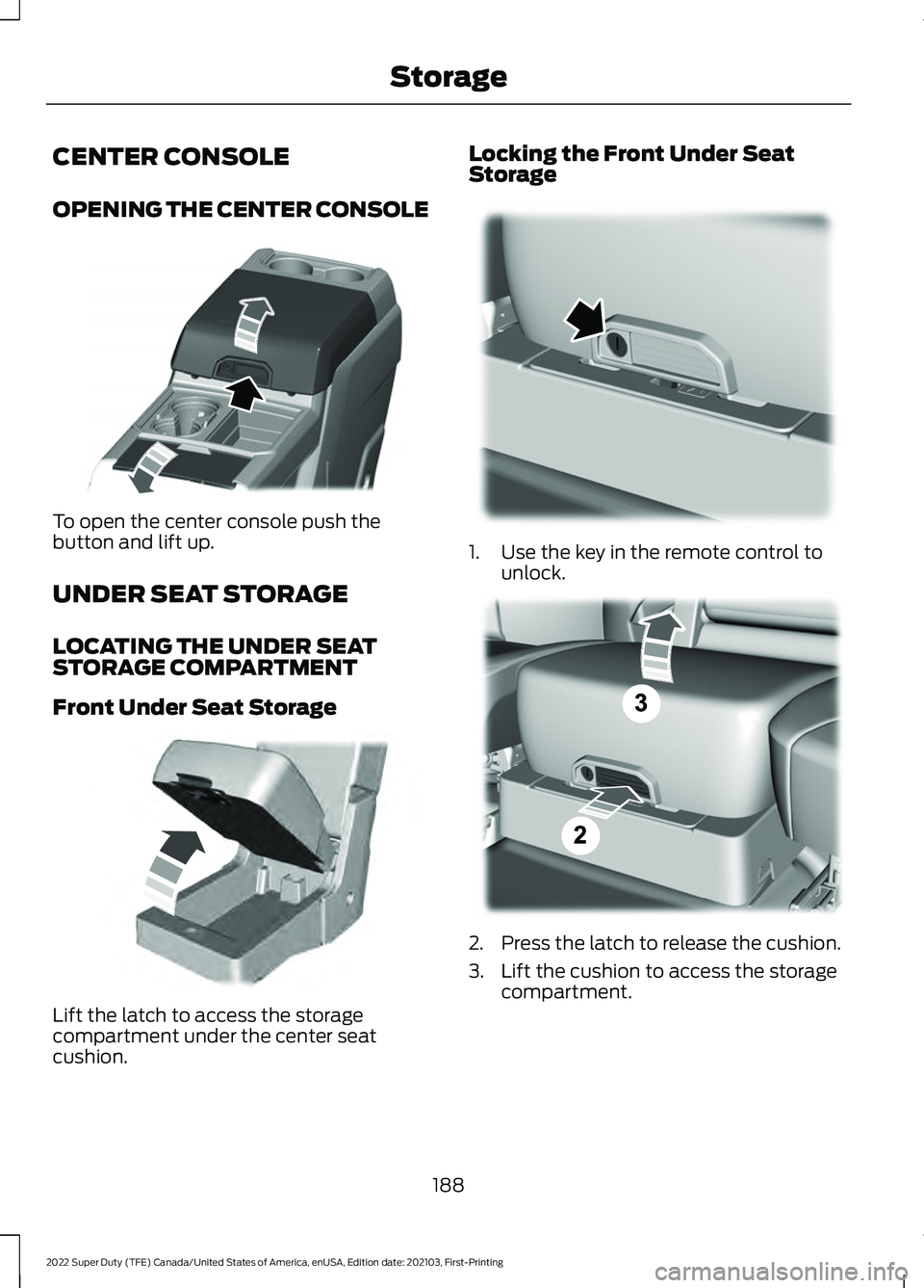 FORD SUPER DUTY 2022  Owners Manual CENTER CONSOLE
OPENING THE CENTER CONSOLE
To open the center console push the
button and lift up.
UNDER SEAT STORAGE
LOCATING THE UNDER SEAT
STORAGE COMPARTMENT
Front Under Seat Storage
Lift the latch