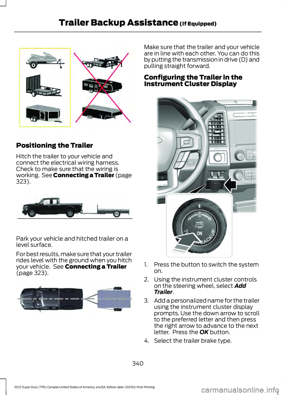 FORD SUPER DUTY 2022 Owners Manual Positioning the Trailer
Hitch the trailer to your vehicle and
connect the electrical wiring harness.
Check to make sure that the wiring is
working. See Connecting a Trailer (page
323).
Park your vehi FORD SUPER DUTY 2022 Owners Manual Positioning the Trailer
Hitch the trailer to your vehicle and
connect the electrical wiring harness.
Check to make sure that the wiring is
working. See Connecting a Trailer (page
323).
Park your vehi