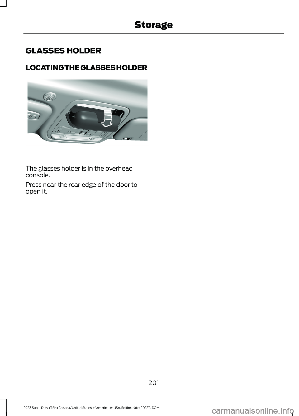 FORD SUPER DUTY 2023  Owners Manual GLASSES HOLDER
LOCATING THE GLASSES HOLDER
The glasses holder is in the overheadconsole.
Press near the rear edge of the door toopen it.
201
2023 Super Duty (TFH) Canada/United States of America, enUS