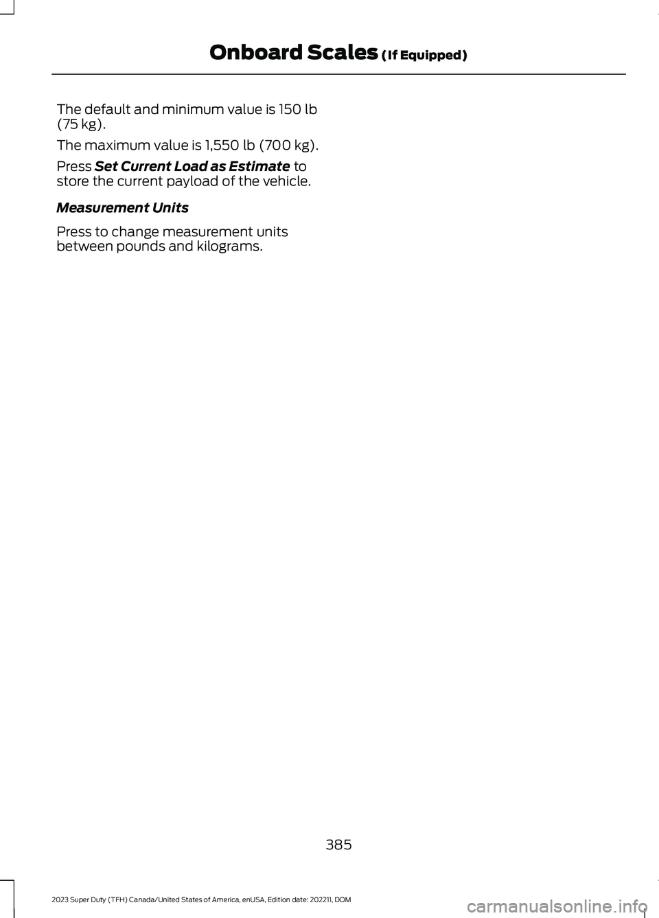 FORD SUPER DUTY 2023  Owners Manual The default and minimum value is 150 lb(75 kg).
The maximum value is 1,550 lb (700 kg).
Press Set Current Load as Estimate tostore the current payload of the vehicle.
Measurement Units
Press to change