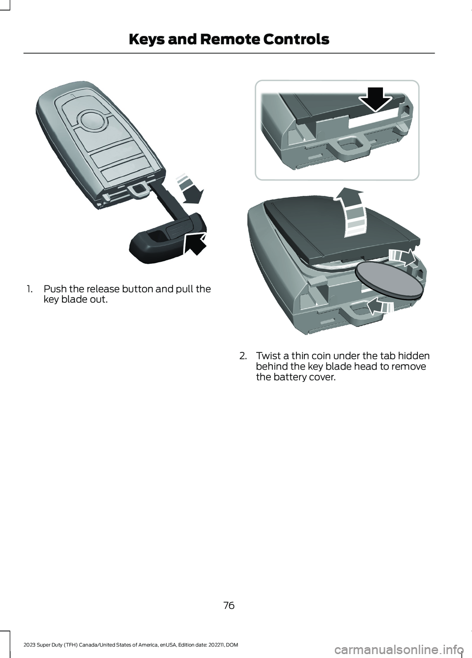 FORD SUPER DUTY 2023  Owners Manual 1.Push the release button and pull thekey blade out.
2.Twist a thin coin under the tab hiddenbehind the key blade head to removethe battery cover.
76
2023 Super Duty (TFH) Canada/United States of Amer