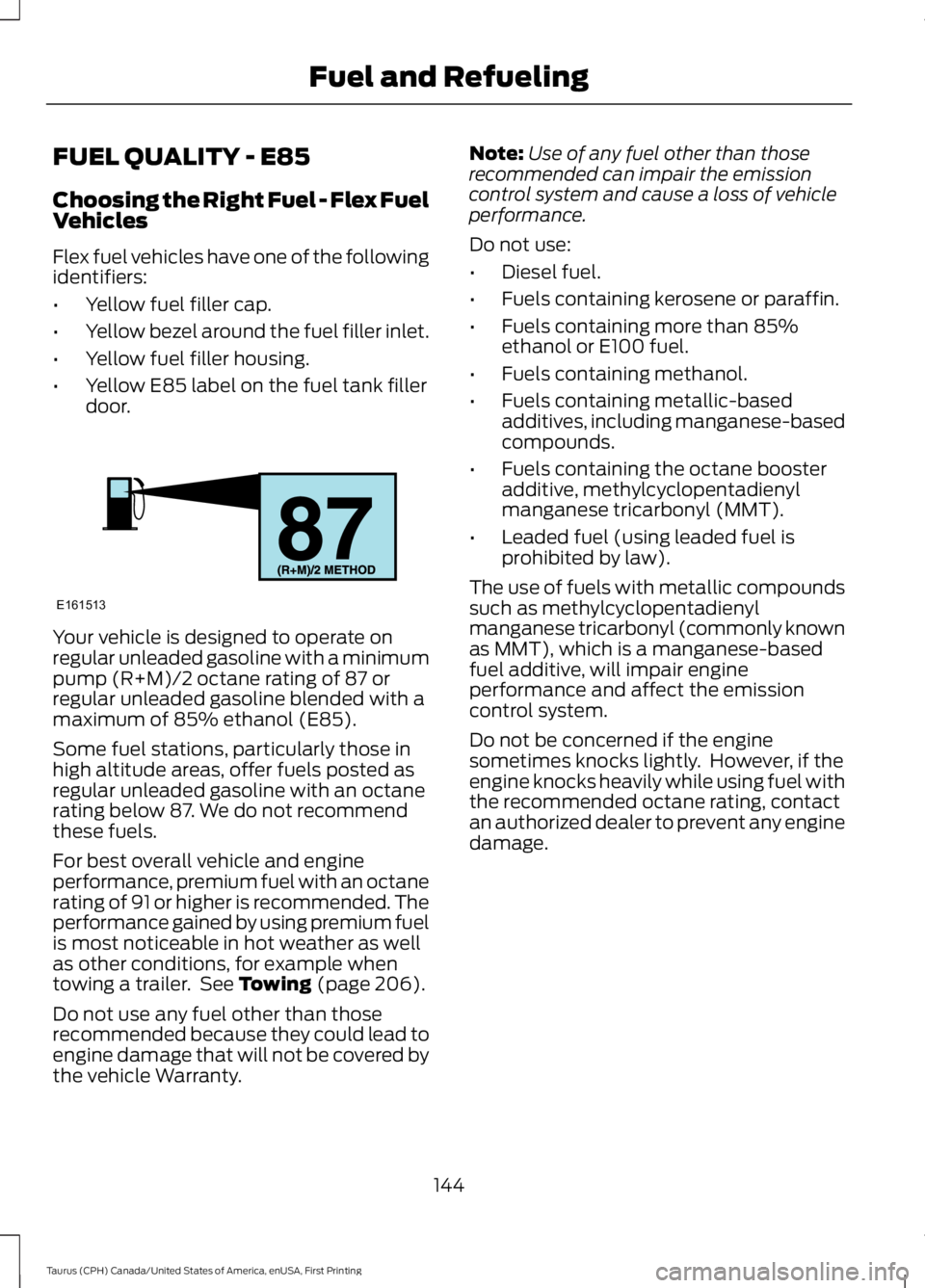 FORD TAURUS 2017 Owners Manual FUEL QUALITY - E85
Choosing the Right Fuel - Flex FuelVehicles
Flex fuel vehicles have one of the followingidentifiers:
•Yellow fuel filler cap.
•Yellow bezel around the fuel filler inlet.
•Yell FORD TAURUS 2017 Owners Manual FUEL QUALITY - E85
Choosing the Right Fuel - Flex FuelVehicles
Flex fuel vehicles have one of the followingidentifiers:
•Yellow fuel filler cap.
•Yellow bezel around the fuel filler inlet.
•Yell