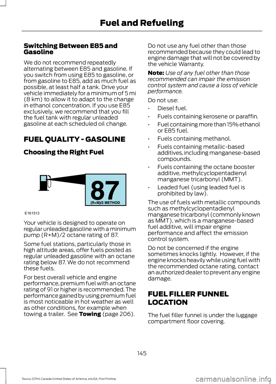 FORD TAURUS 2017 Owners Manual Switching Between E85 andGasoline
We do not recommend repeatedlyalternating between E85 and gasoline. Ifyou switch from using E85 to gasoline, orfrom gasoline to E85, add as much fuel aspossible, at l FORD TAURUS 2017 Owners Manual Switching Between E85 andGasoline
We do not recommend repeatedlyalternating between E85 and gasoline. Ifyou switch from using E85 to gasoline, orfrom gasoline to E85, add as much fuel aspossible, at l