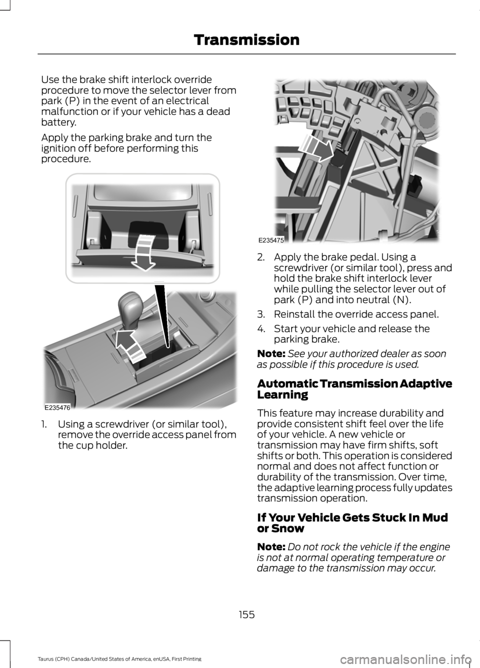 FORD TAURUS 2017 Owners Manual Use the brake shift interlock overrideprocedure to move the selector lever frompark (P) in the event of an electricalmalfunction or if your vehicle has a deadbattery.
Apply the parking brake and turn FORD TAURUS 2017 Owners Manual Use the brake shift interlock overrideprocedure to move the selector lever frompark (P) in the event of an electricalmalfunction or if your vehicle has a deadbattery.
Apply the parking brake and turn