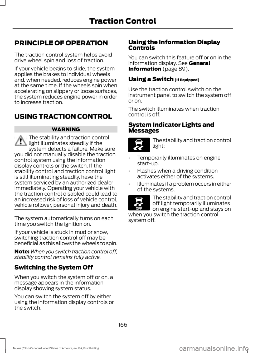 FORD TAURUS 2017 Owners Manual PRINCIPLE OF OPERATION
The traction control system helps avoiddrive wheel spin and loss of traction.
If your vehicle begins to slide, the systemapplies the brakes to individual wheelsand, when needed, FORD TAURUS 2017 Owners Manual PRINCIPLE OF OPERATION
The traction control system helps avoiddrive wheel spin and loss of traction.
If your vehicle begins to slide, the systemapplies the brakes to individual wheelsand, when needed,