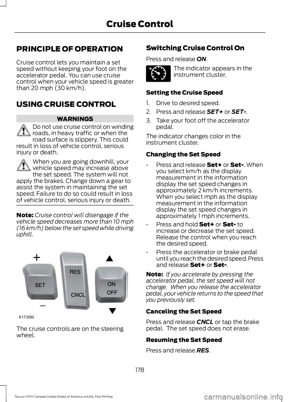 FORD TAURUS 2017 Owners Manual PRINCIPLE OF OPERATION
Cruise control lets you maintain a setspeed without keeping your foot on theaccelerator pedal. You can use cruisecontrol when your vehicle speed is greaterthan 20 mph (30 km/h). FORD TAURUS 2017 Owners Manual PRINCIPLE OF OPERATION
Cruise control lets you maintain a setspeed without keeping your foot on theaccelerator pedal. You can use cruisecontrol when your vehicle speed is greaterthan 20 mph (30 km/h).