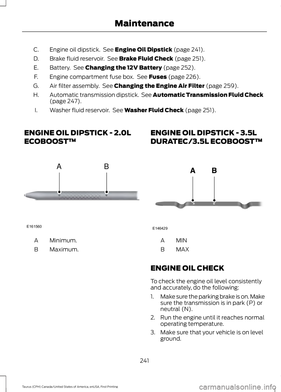 FORD TAURUS 2017  Owners Manual Engine oil dipstick.  See Engine Oil Dipstick (page 241).C.
Brake fluid reservoir.  See Brake Fluid Check (page 251).D.
Battery.  See Changing the 12V Battery (page 252).E.
Engine compartment fuse box
