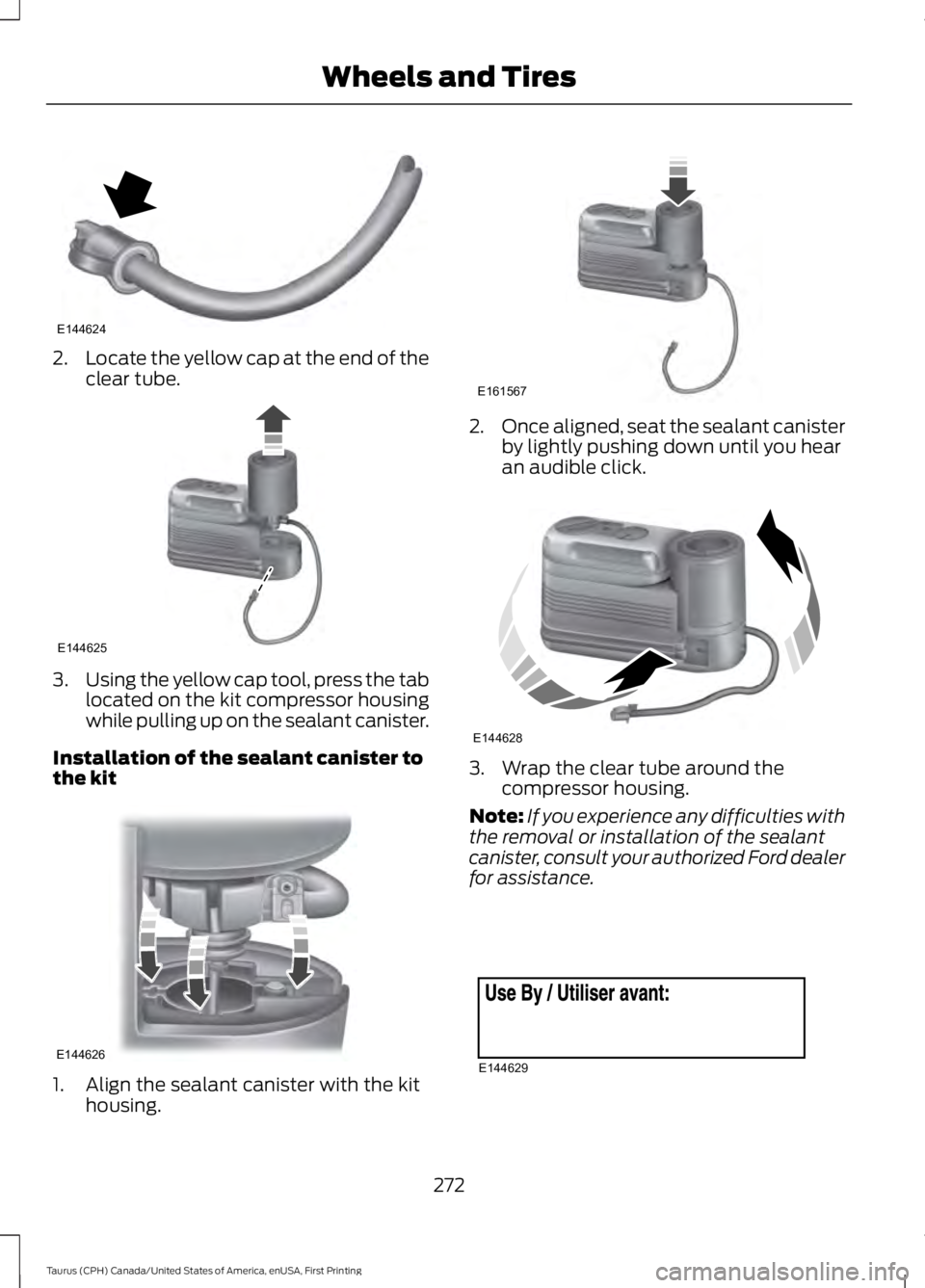 FORD TAURUS 2017  Owners Manual 2.Locate the yellow cap at the end of theclear tube.
3.Using the yellow cap tool, press the tablocated on the kit compressor housingwhile pulling up on the sealant canister.
Installation of the sealan