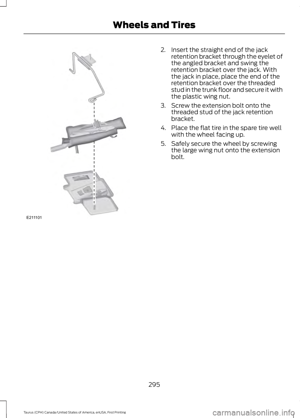 FORD TAURUS 2017  Owners Manual 2. Insert the straight end of the jackretention bracket through the eyelet ofthe angled bracket and swing theretention bracket over the jack. Withthe jack in place, place the end of theretention brack