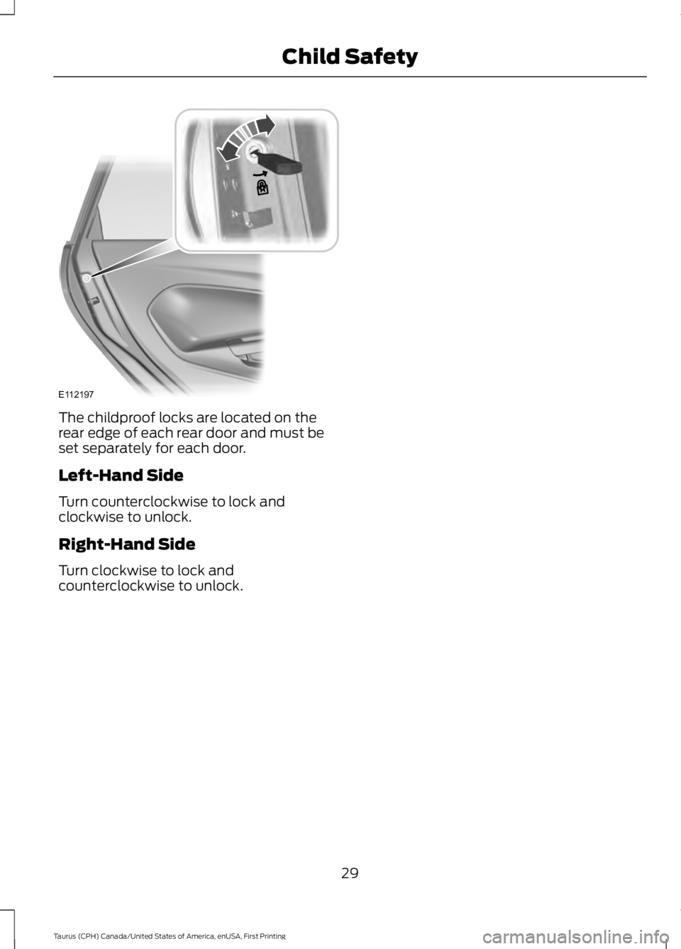 FORD TAURUS 2017  Owners Manual The childproof locks are located on therear edge of each rear door and must beset separately for each door.
Left-Hand Side
Turn counterclockwise to lock andclockwise to unlock.
Right-Hand Side
Turn cl