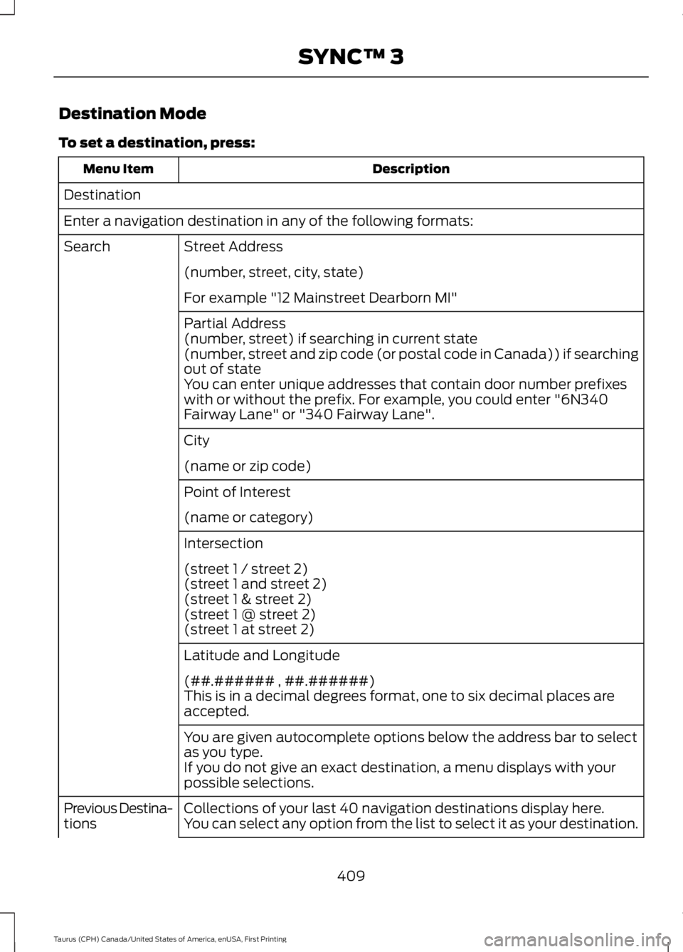 FORD TAURUS 2017 Owners Manual Destination Mode
To set a destination, press:
DescriptionMenu Item
Destination
Enter a navigation destination in any of the following formats:
Street AddressSearch
(number, street, city, state)
For ex FORD TAURUS 2017 Owners Manual Destination Mode
To set a destination, press:
DescriptionMenu Item
Destination
Enter a navigation destination in any of the following formats:
Street AddressSearch
(number, street, city, state)
For ex
