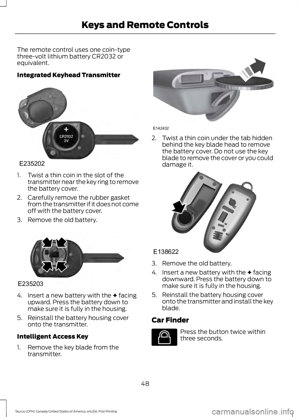 FORD TAURUS 2017 Owners Manual The remote control uses one coin-typethree-volt lithium battery CR2032 orequivalent.
Integrated Keyhead Transmitter
1. Twist a thin coin in the slot of thetransmitter near the key ring to removethe ba FORD TAURUS 2017 Owners Manual The remote control uses one coin-typethree-volt lithium battery CR2032 orequivalent.
Integrated Keyhead Transmitter
1. Twist a thin coin in the slot of thetransmitter near the key ring to removethe ba
