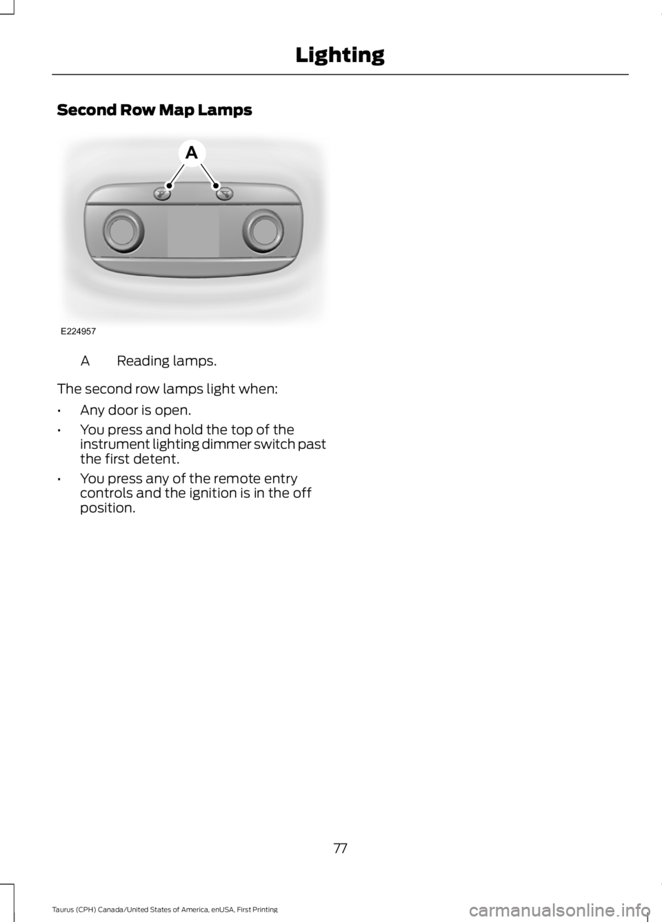 FORD TAURUS 2017  Owners Manual Second Row Map Lamps
Reading lamps.A
The second row lamps light when:
•Any door is open.
•You press and hold the top of theinstrument lighting dimmer switch pastthe first detent.
•You press any 