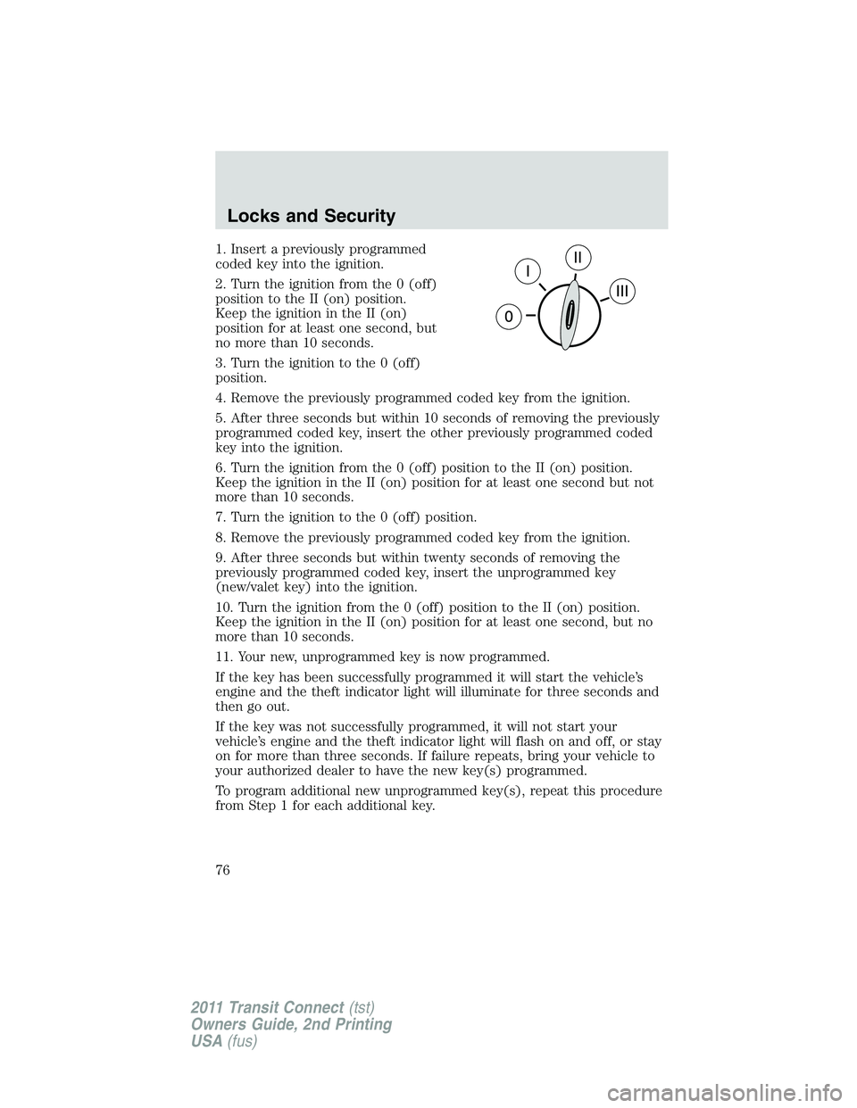 FORD TRANSIT 2011  Owners Manual 1. Insert a previously programmed
coded key into the ignition.
2. Turn the ignition from the 0 (off)
position to the II (on) position.
Keep the ignition in the II (on)
position for at least one second