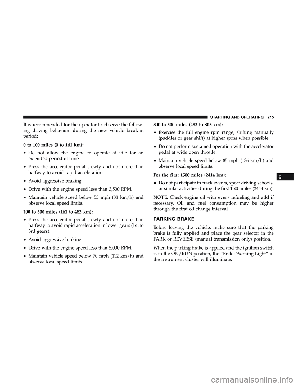 DODGE CHALLENGER 2019 Owners Manual It is recommended for the operator to observe the follow-
ing driving behaviors during the new vehicle break-in
period:
0 to 100 miles (0 to 161 km):
•Do not allow the engine to operate at idle for DODGE CHALLENGER 2019 Owners Manual It is recommended for the operator to observe the follow-
ing driving behaviors during the new vehicle break-in
period:
0 to 100 miles (0 to 161 km):
•Do not allow the engine to operate at idle for