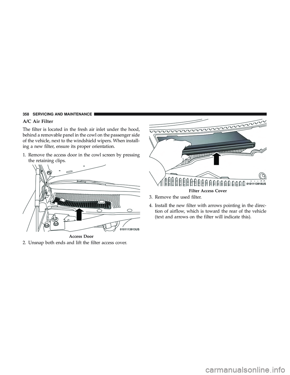 DODGE CHALLENGER 2019  Owners Manual A/C Air Filter
The filter is located in the fresh air inlet under the hood,
behind a removable panel in the cowl on the passenger side
of the vehicle, next to the windshield wipers. When install-
ing 