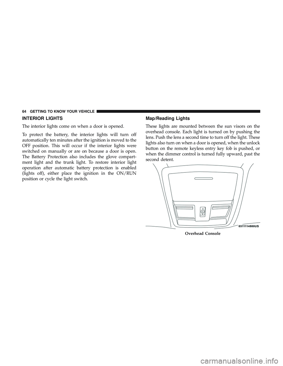 DODGE CHALLENGER 2019 Owners Manual INTERIOR LIGHTS
The interior lights come on when a door is opened.
To protect the battery, the interior lights will turn off
automatically ten minutes after the ignition is moved to the
OFF position. DODGE CHALLENGER 2019 Owners Manual INTERIOR LIGHTS
The interior lights come on when a door is opened.
To protect the battery, the interior lights will turn off
automatically ten minutes after the ignition is moved to the
OFF position.