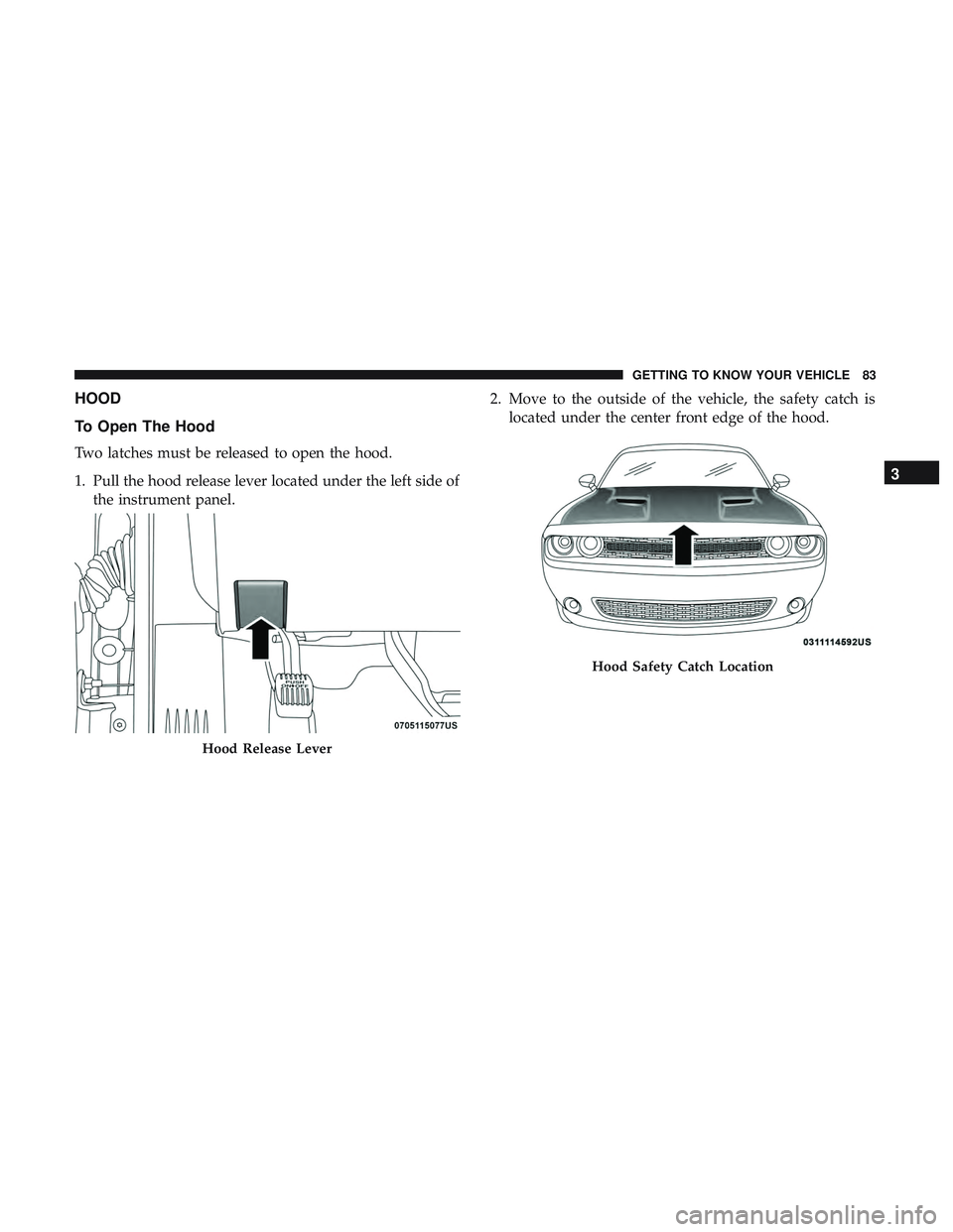 DODGE CHALLENGER 2019  Owners Manual HOOD
To Open The Hood
Two latches must be released to open the hood.
1. Pull the hood release lever located under the left side ofthe instrument panel. 2. Move to the outside of the vehicle, the safet