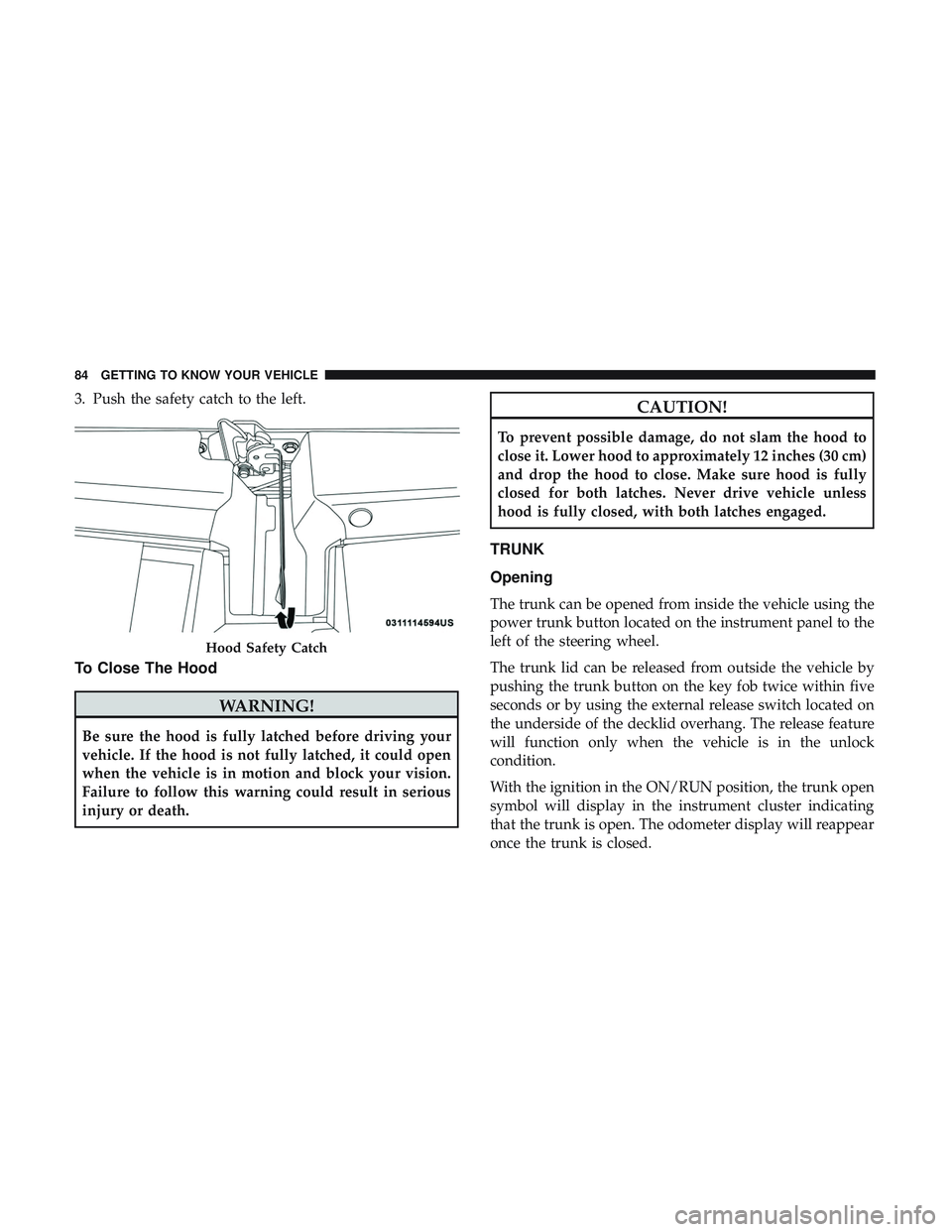 DODGE CHALLENGER 2019 Owners Manual 3. Push the safety catch to the left.
To Close The Hood
WARNING!
Be sure the hood is fully latched before driving your
vehicle. If the hood is not fully latched, it could open
when the vehicle is in m DODGE CHALLENGER 2019 Owners Manual 3. Push the safety catch to the left.
To Close The Hood
WARNING!
Be sure the hood is fully latched before driving your
vehicle. If the hood is not fully latched, it could open
when the vehicle is in m