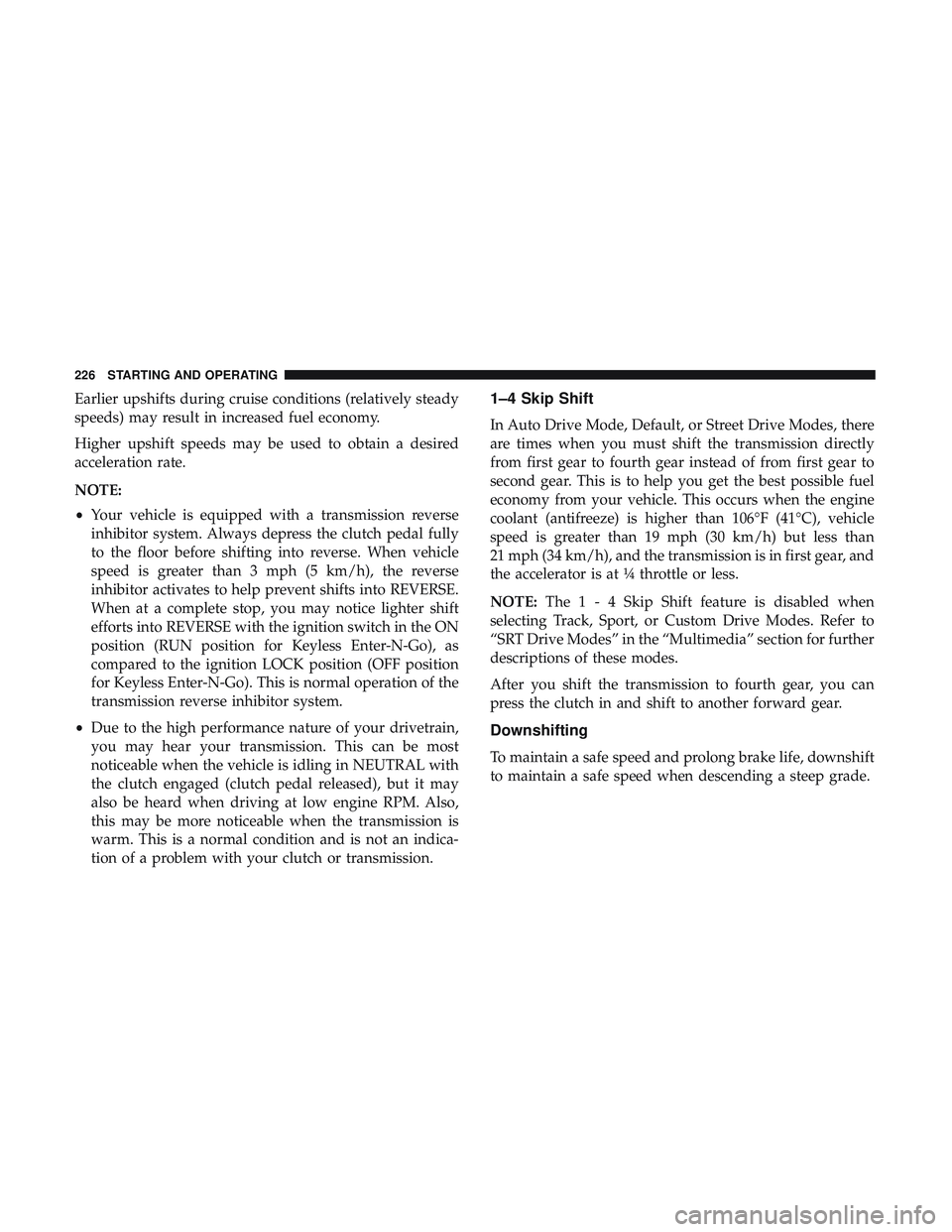 DODGE CHALLENGER SRT 2019 Owners Manual Earlier upshifts during cruise conditions (relatively steady
speeds) may result in increased fuel economy.
Higher upshift speeds may be used to obtain a desired
acceleration rate.
NOTE:
•Your vehicl DODGE CHALLENGER SRT 2019 Owners Manual Earlier upshifts during cruise conditions (relatively steady
speeds) may result in increased fuel economy.
Higher upshift speeds may be used to obtain a desired
acceleration rate.
NOTE:
•Your vehicl