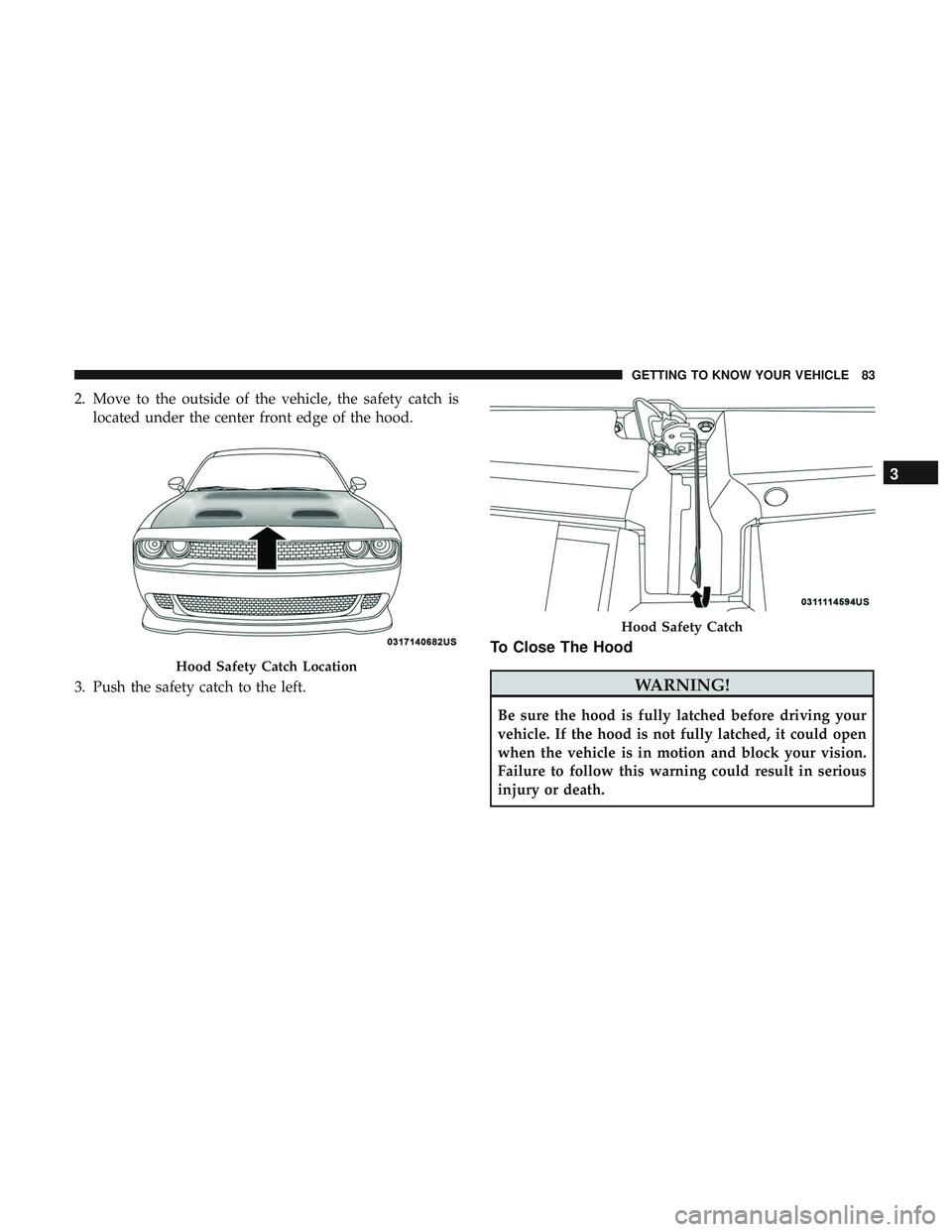 DODGE CHALLENGER SRT 2019  Owners Manual 2. Move to the outside of the vehicle, the safety catch islocated under the center front edge of the hood.
3. Push the safety catch to the left.
To Close The Hood
WARNING!
Be sure the hood is fully la
