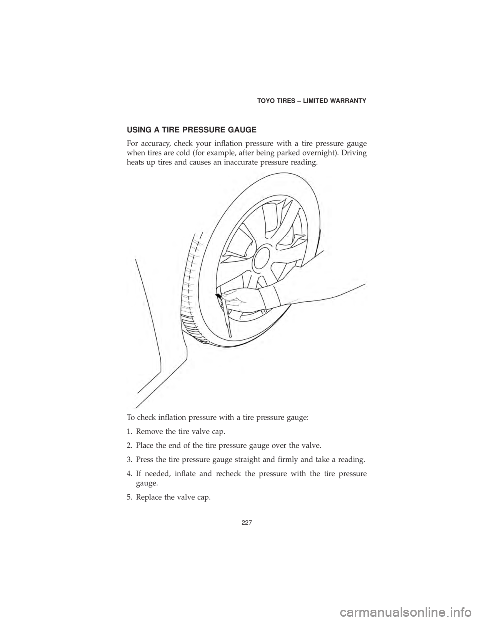 DODGE CHALLENGER SRT 2019  Vehicle Warranty USING A TIRE PRESSURE GAUGE
For accuracy, check your inflation pressure with a tire pressure gauge
when tires are cold (for example, after being parked overnight). Driving
heats up tires and causes an