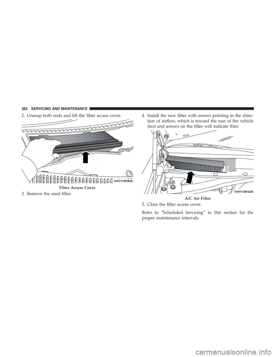 DODGE CHARGER 2019  Owners Manual 2. Unsnap both ends and lift the filter access cover.
3. Remove the used filter.4. Install the new filter with arrows pointing in the direc-
tion of airflow, which is toward the rear of the vehicle
(t