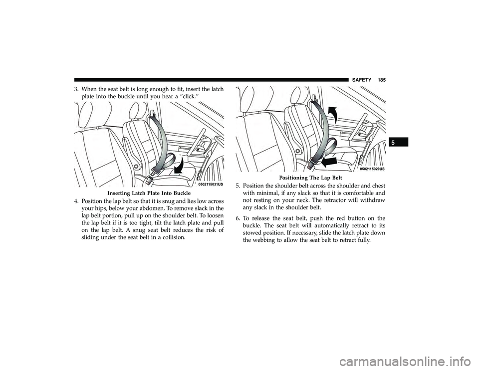 DODGE GRAND CARAVAN 2019  Owners Manual 3. When the seat belt is long enough to fit, insert the latchplate into the buckle until you hear a “click.”
4. Position the lap belt so that it is snug and lies low across your hips, below your a
