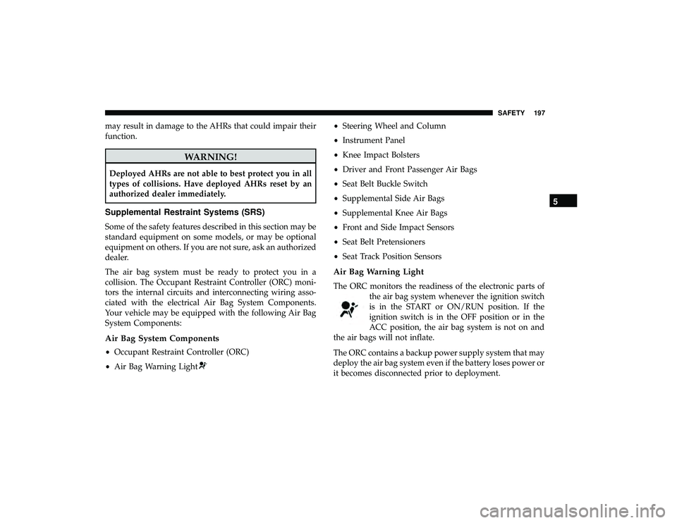 DODGE GRAND CARAVAN 2019  Owners Manual may result in damage to the AHRs that could impair their
function.
WARNING!
Deployed AHRs are not able to best protect you in all
types of collisions. Have deployed AHRs reset by an
authorized dealer 