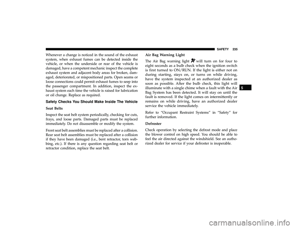 DODGE GRAND CARAVAN 2019  Owners Manual Whenever a change is noticed in the sound of the exhaust
system, when exhaust fumes can be detected inside the
vehicle, or when the underside or rear of the vehicle is
damaged, have a competent mechan