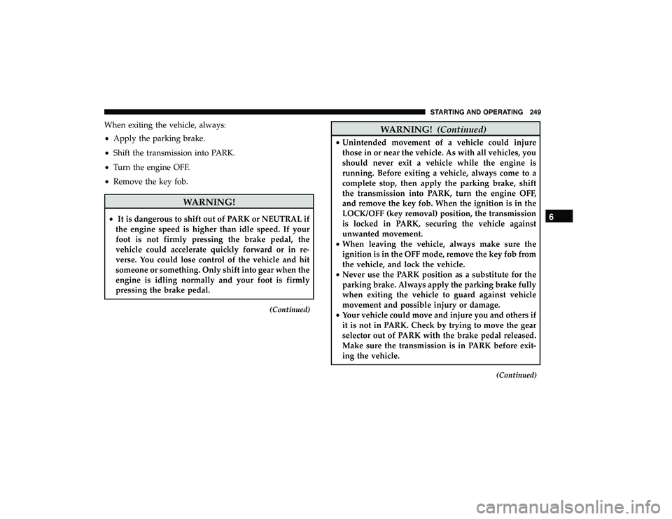 DODGE GRAND CARAVAN 2019  Owners Manual When exiting the vehicle, always:
•Apply the parking brake.
• Shift the transmission into PARK.
• Turn the engine OFF.
• Remove the key fob.
WARNING!
• It is dangerous to shift out of PARK o