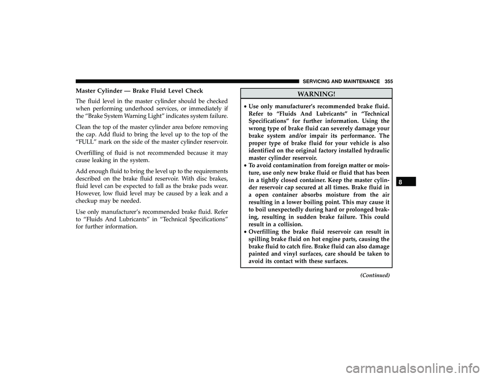 DODGE GRAND CARAVAN 2019  Owners Manual Master Cylinder — Brake Fluid Level Check
The fluid level in the master cylinder should be checked
when performing underhood services, or immediately if
the “Brake System Warning Light” indicate