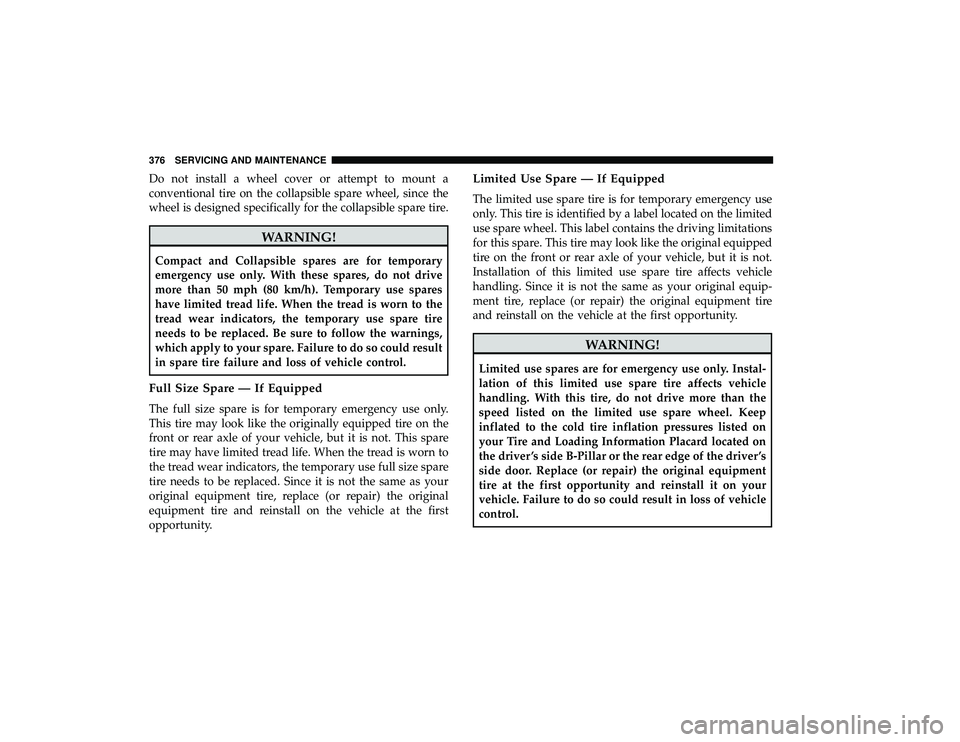 DODGE GRAND CARAVAN 2019  Owners Manual Do not install a wheel cover or attempt to mount a
conventional tire on the collapsible spare wheel, since the
wheel is designed specifically for the collapsible spare tire.
WARNING!
Compact and Colla