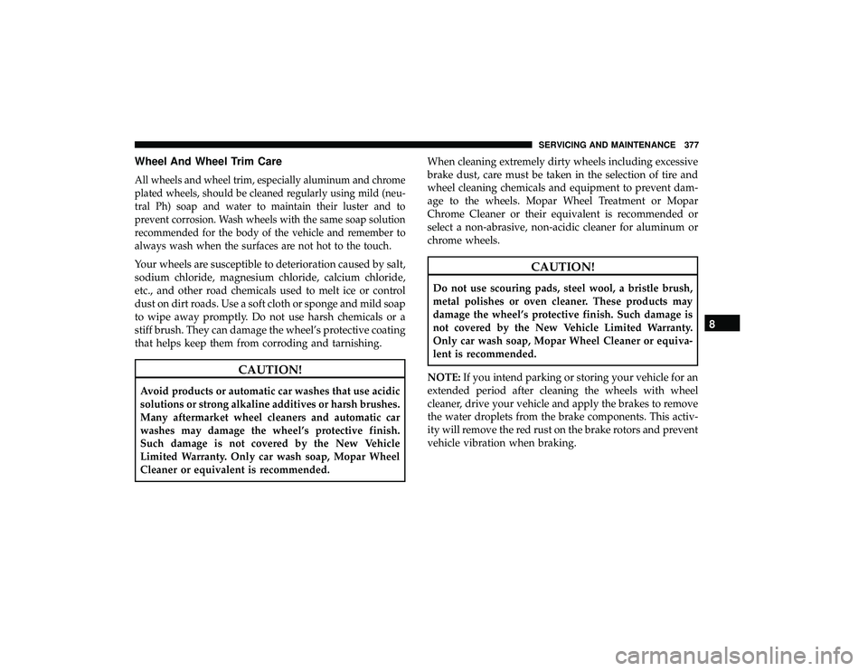 DODGE GRAND CARAVAN 2019  Owners Manual Wheel And Wheel Trim Care
All wheels and wheel trim, especially aluminum and chrome
plated wheels, should be cleaned regularly using mild (neu-
tral Ph) soap and water to maintain their luster and to
