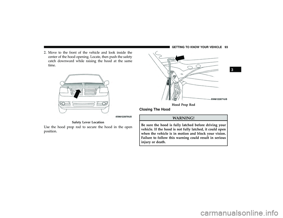 DODGE GRAND CARAVAN 2019  Owners Manual 2. Move to the front of the vehicle and look inside thecenter of the hood opening. Locate, then push the safety
catch downward while raising the hood at the same
time.
Use the hood prop rod to secure 