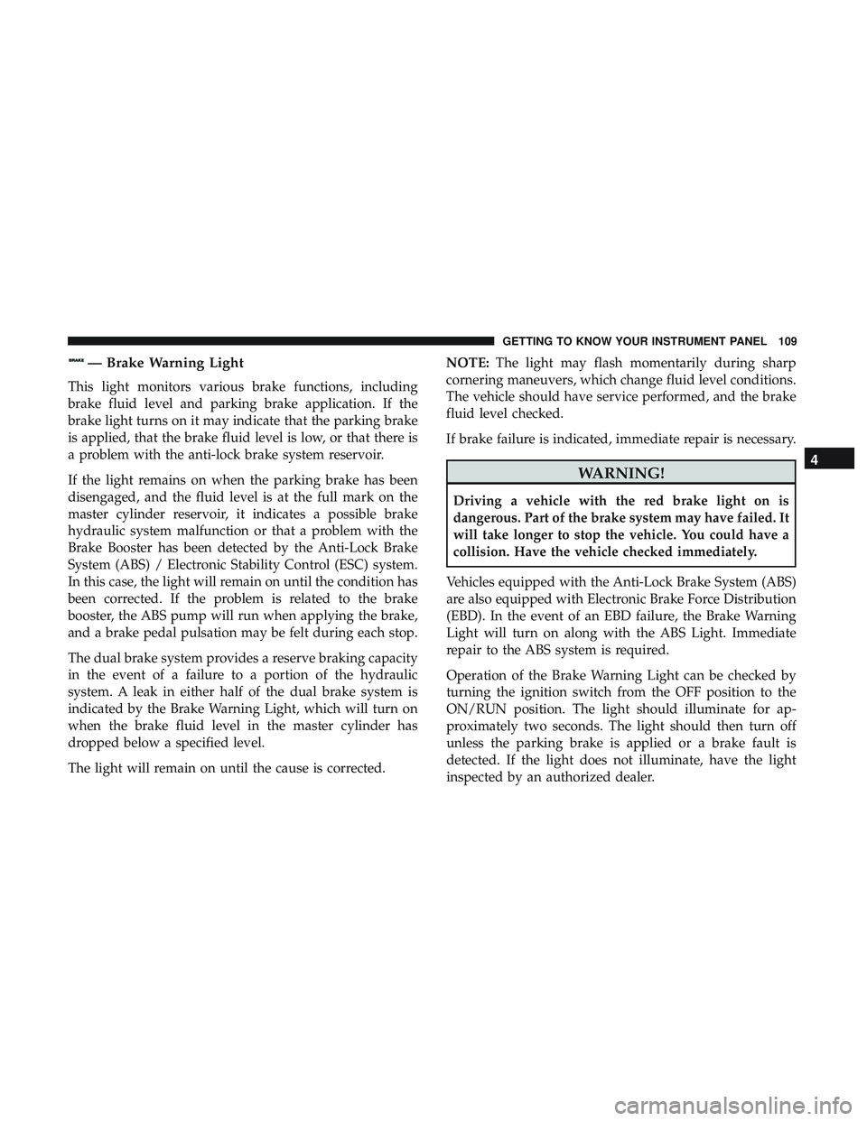 DODGE CHALLENGER 2018 Owners Manual — Brake Warning Light
This light monitors various brake functions, including
brake fluid level and parking brake application. If the
brake light turns on it may indicate that the parking brake
is ap DODGE CHALLENGER 2018 Owners Manual — Brake Warning Light
This light monitors various brake functions, including
brake fluid level and parking brake application. If the
brake light turns on it may indicate that the parking brake
is ap