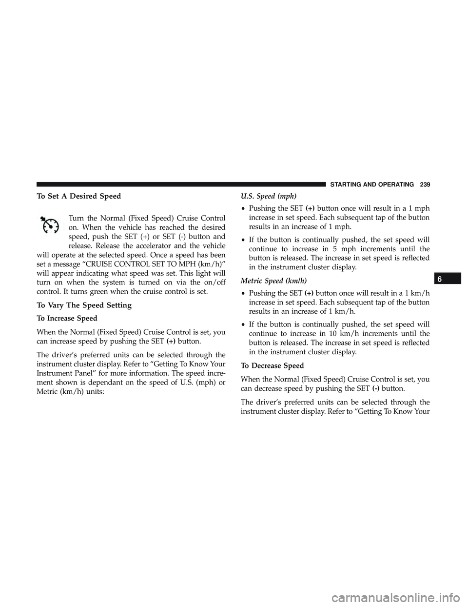 DODGE CHALLENGER 2018 Owners Manual To Set A Desired Speed
Turn the Normal (Fixed Speed) Cruise Control
on. When the vehicle has reached the desired
speed, push the SET (+) or SET (-) button and
release. Release the accelerator and the DODGE CHALLENGER 2018 Owners Manual To Set A Desired Speed
Turn the Normal (Fixed Speed) Cruise Control
on. When the vehicle has reached the desired
speed, push the SET (+) or SET (-) button and
release. Release the accelerator and the