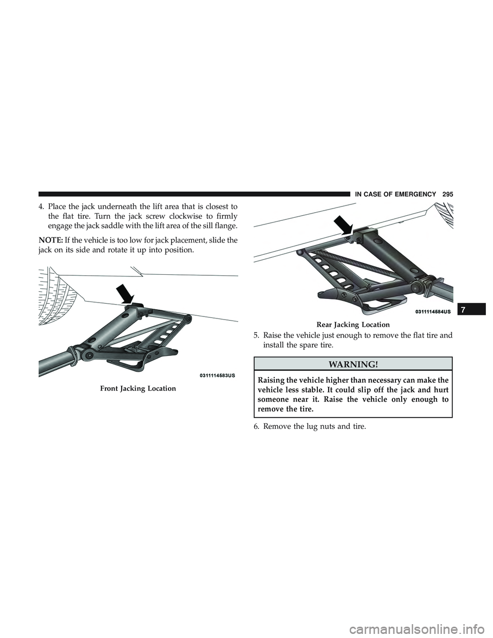 DODGE CHALLENGER 2018  Owners Manual 4. Place the jack underneath the lift area that is closest tothe flat tire. Turn the jack screw clockwise to firmly
engage the jack saddle with the lift area of the sill flange.
NOTE: If the vehicle i