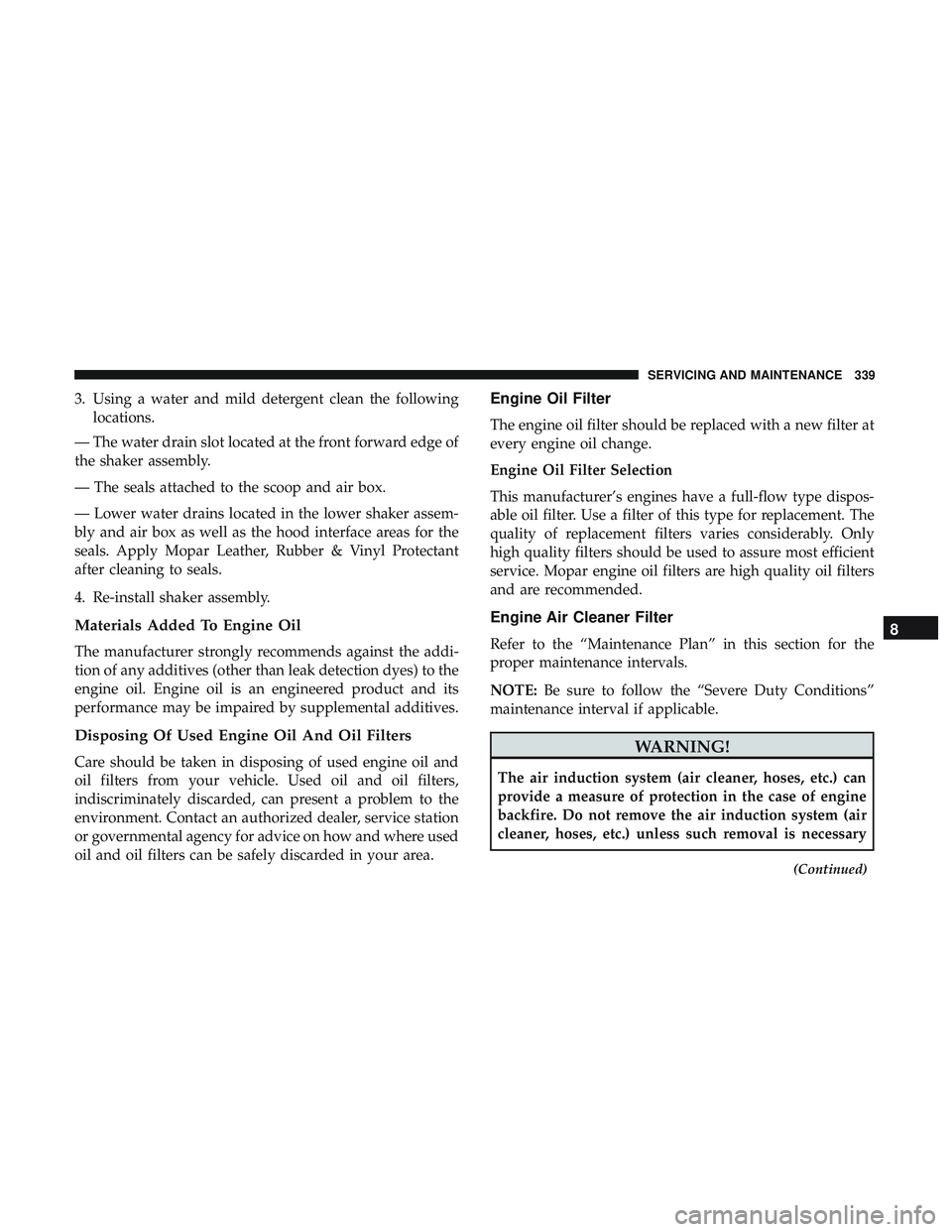 DODGE CHALLENGER 2018 Owners Manual 3. Using a water and mild detergent clean the followinglocations.
— The water drain slot located at the front forward edge of
the shaker assembly.
— The seals attached to the scoop and air box.
DODGE CHALLENGER 2018 Owners Manual 3. Using a water and mild detergent clean the followinglocations.
— The water drain slot located at the front forward edge of
the shaker assembly.
— The seals attached to the scoop and air box.