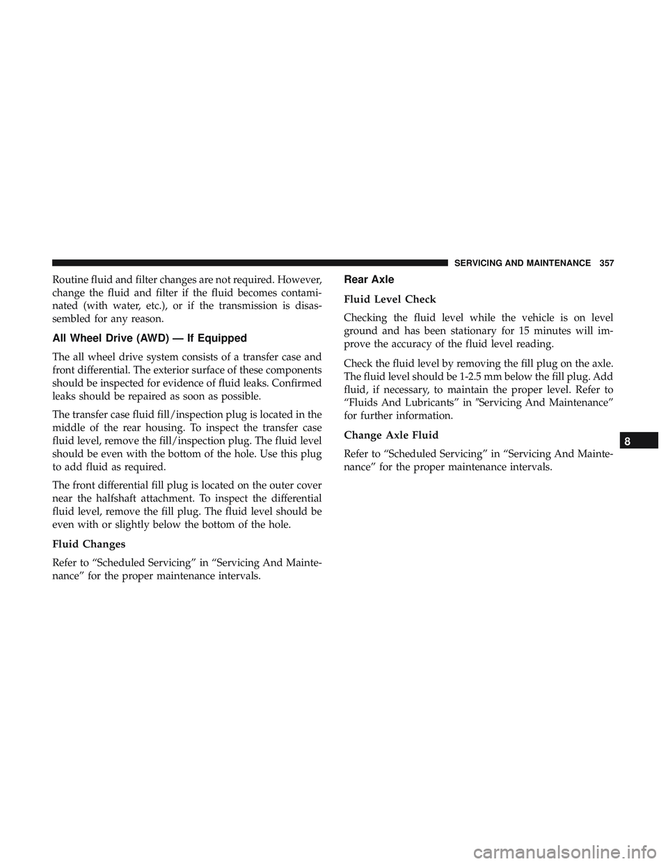 DODGE CHALLENGER 2018  Owners Manual Routine fluid and filter changes are not required. However,
change the fluid and filter if the fluid becomes contami-
nated (with water, etc.), or if the transmission is disas-
sembled for any reason.